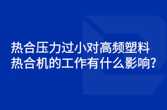 熱合壓力過小對高頻塑料熱合機的工作有什麽影響？